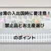 台湾の入出国時に要注意！禁止品とお土産選びのポイント