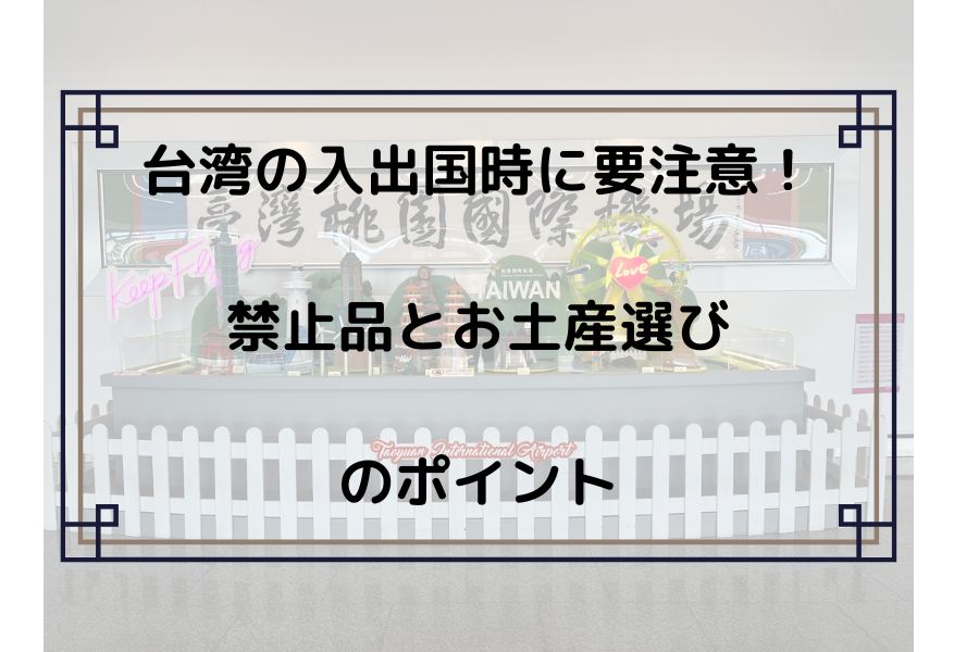 台湾の入出国時に要注意！禁止品とお土産選びのポイント